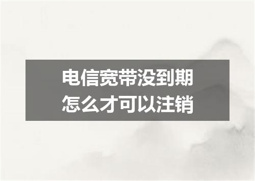 电信宽带没到期怎么才可以注销