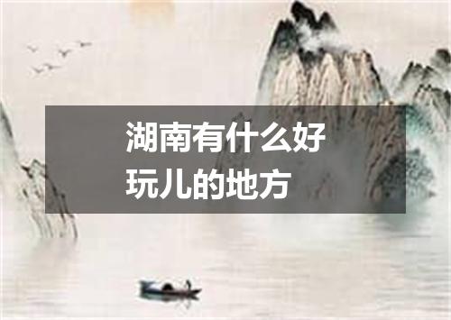 湖南有什么好玩儿的地方