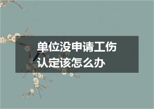 单位没申请工伤认定该怎么办