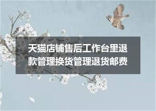 天猫店铺售后工作台里退款管理换货管理退货邮费
