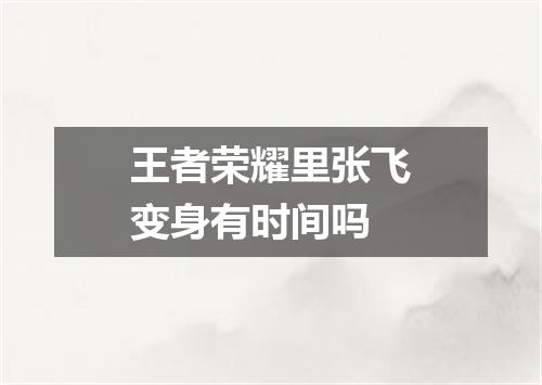 王者荣耀里张飞变身有时间吗