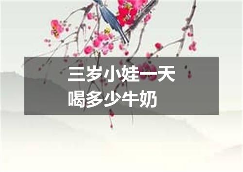 三岁小娃一天喝多少牛奶