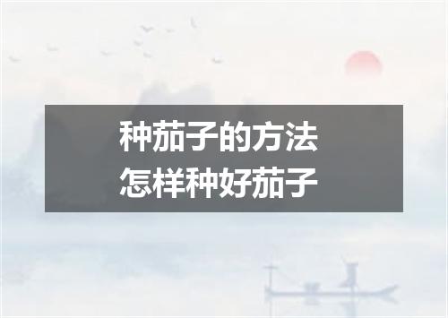 种茄子的方法 怎样种好茄子