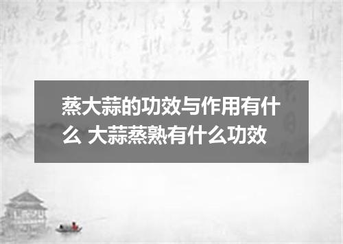 蒸大蒜的功效与作用有什么 大蒜蒸熟有什么功效