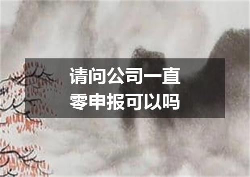 请问公司一直零申报可以吗