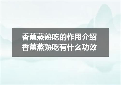 香蕉蒸熟吃的作用介绍 香蕉蒸熟吃有什么功效