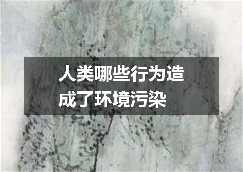 人类哪些行为造成了环境污染