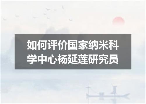 如何评价国家纳米科学中心杨延莲研究员