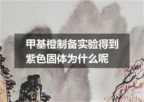 甲基橙制备实验得到紫色固体为什么呢