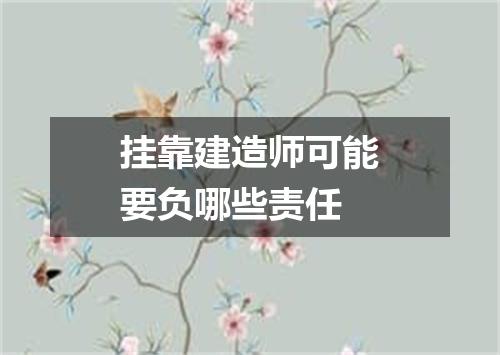 挂靠建造师可能要负哪些责任