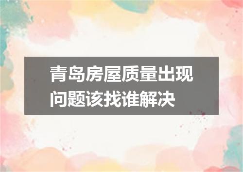 青岛房屋质量出现问题该找谁解决