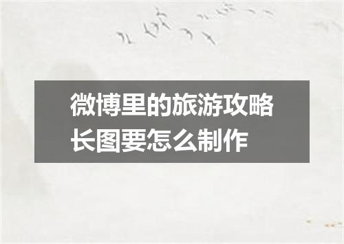 微博里的旅游攻略长图要怎么制作