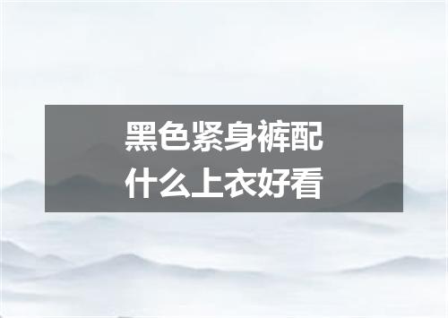 黑色紧身裤配什么上衣好看