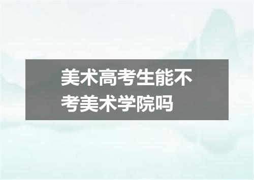 美术高考生能不考美术学院吗