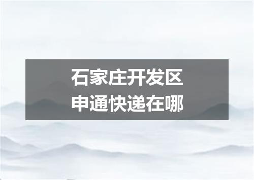 石家庄开发区申通快递在哪