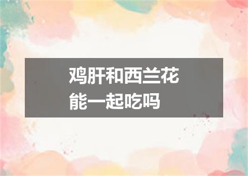鸡肝和西兰花能一起吃吗