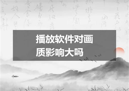 播放软件对画质影响大吗