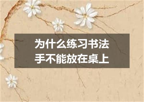 为什么练习书法手不能放在桌上