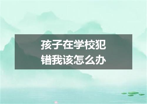 孩子在学校犯错我该怎么办