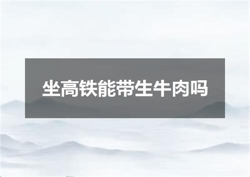 坐高铁能带生牛肉吗
