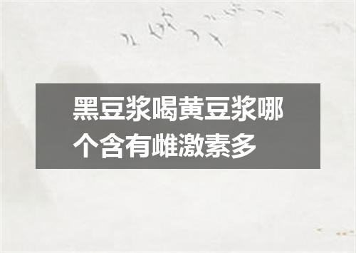 黑豆浆喝黄豆浆哪个含有雌激素多