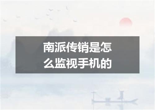 南派传销是怎么监视手机的