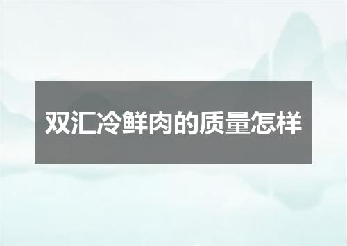 双汇冷鲜肉的质量怎样