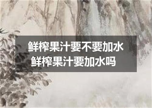 鲜榨果汁要不要加水 鲜榨果汁要加水吗