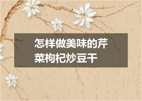 怎样做美味的芹菜枸杞炒豆干