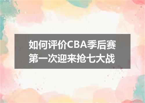 如何评价CBA季后赛第一次迎来抢七大战