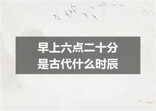 早上六点二十分是古代什么时辰