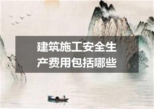 建筑施工安全生产费用包括哪些