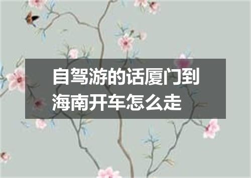 自驾游的话厦门到海南开车怎么走