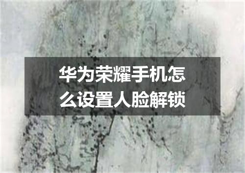 华为荣耀手机怎么设置人脸解锁