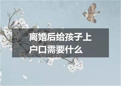 离婚后给孩子上户口需要什么