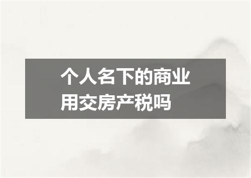 个人名下的商业用交房产税吗