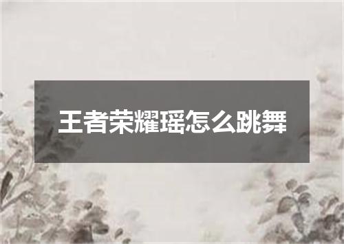 王者荣耀瑶怎么跳舞