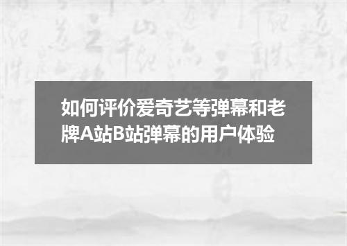如何评价爱奇艺等弹幕和老牌A站B站弹幕的用户体验