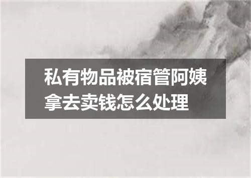 私有物品被宿管阿姨拿去卖钱怎么处理