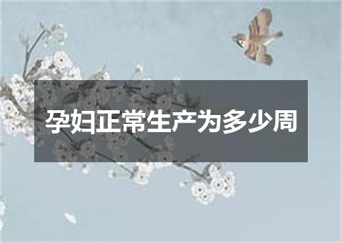 孕妇正常生产为多少周