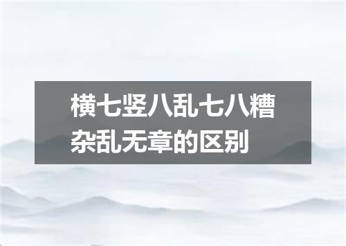 横七竖八乱七八糟杂乱无章的区别