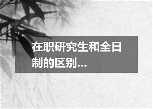在职研究生和全日制的区别...