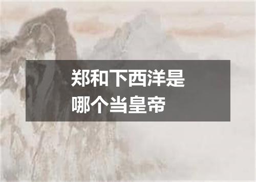 郑和下西洋是哪个当皇帝