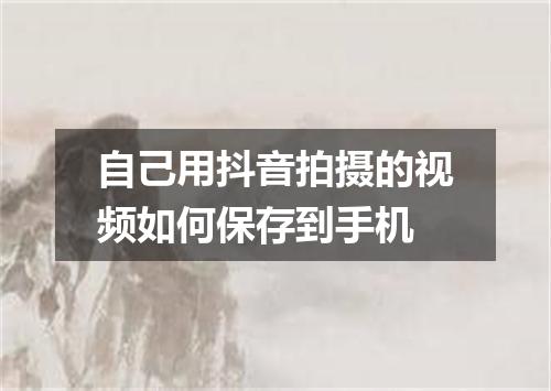自己用抖音拍摄的视频如何保存到手机