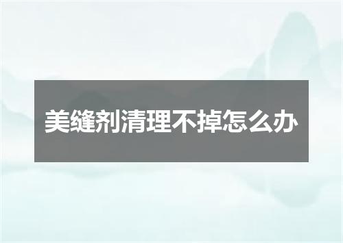 美缝剂清理不掉怎么办