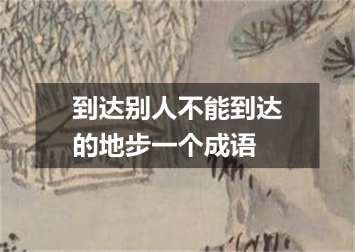 到达别人不能到达的地步一个成语