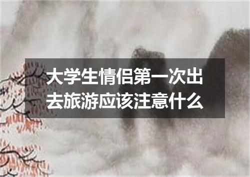 大学生情侣第一次出去旅游应该注意什么