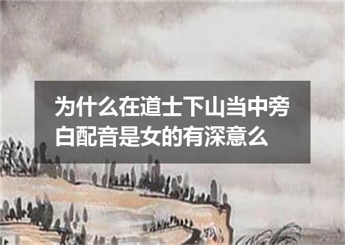 为什么在道士下山当中旁白配音是女的有深意么