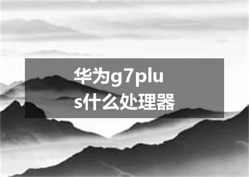 华为g7plus什么处理器