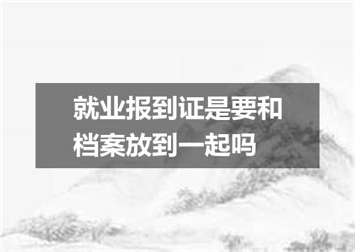 就业报到证是要和档案放到一起吗